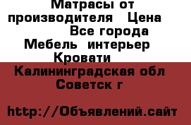 Матрасы от производителя › Цена ­ 4 250 - Все города Мебель, интерьер » Кровати   . Калининградская обл.,Советск г.